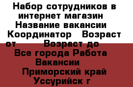 Набор сотрудников в интернет-магазин › Название вакансии ­ Координатор › Возраст от ­ 14 › Возраст до ­ 80 - Все города Работа » Вакансии   . Приморский край,Уссурийск г.